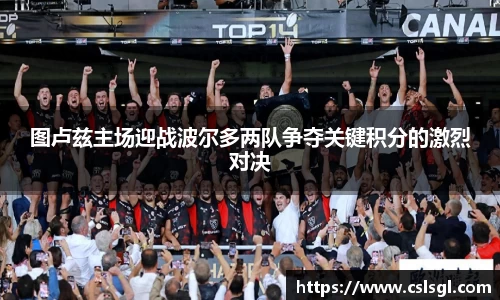 图卢兹主场迎战波尔多两队争夺关键积分的激烈对决